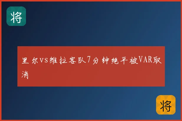 里尔vs维拉客队7分钟绝平被VAR取消