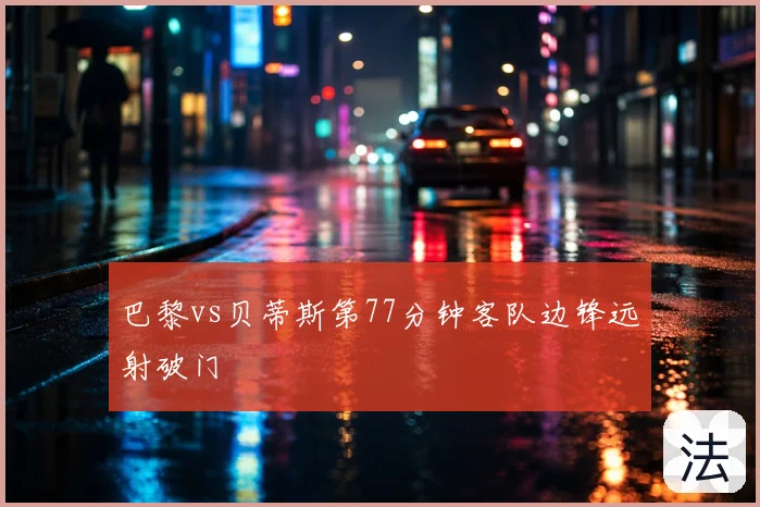 巴黎vs贝蒂斯第77分钟客队边锋远射破门