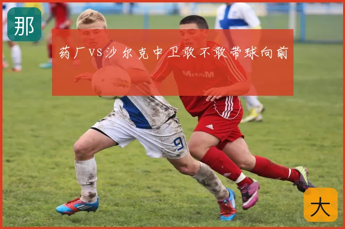 药厂vs沙尔克中卫敢不敢带球向前